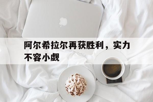 开云APP-阿尔希拉尔再获胜利，实力不容小觑的简单介绍